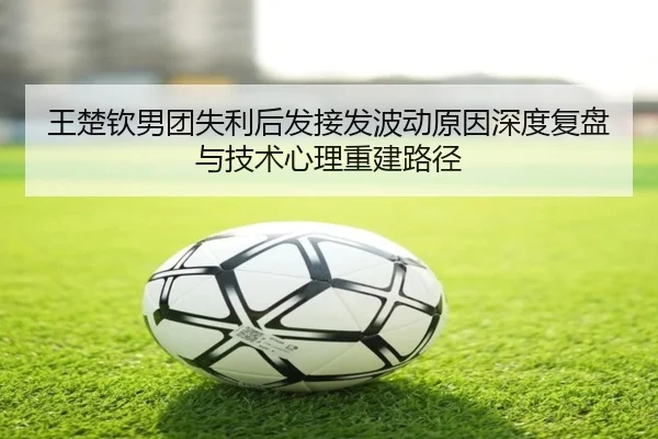 王楚钦男团失利后发接发波动原因深度复盘与技术心理重建路径 | ANBOSPORTS